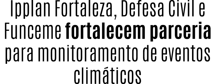 Ipplan Fortaleza, Defesa Civil e Funceme fortalecem parceria para monitoramento de eventos clim ticos