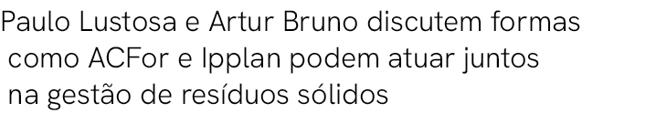 Paulo Lustosa e Artur Bruno discutem formas como ACFor e Ipplan podem atuar juntos na gest o de res duos s lidos 