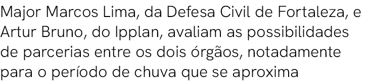 Major Marcos Lima, da Defesa Civil de Fortaleza, e Artur Bruno, do Ipplan, avaliam as possibilidades de parcerias ent...