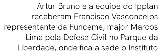 Artur Bruno e a equipe do Ipplan receberam Francisco Vasconcelos representante da Funceme, major Marcos Lima pela Def...
