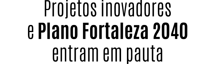 Projetos inovadores e Plano Fortaleza 2040 entram em pauta