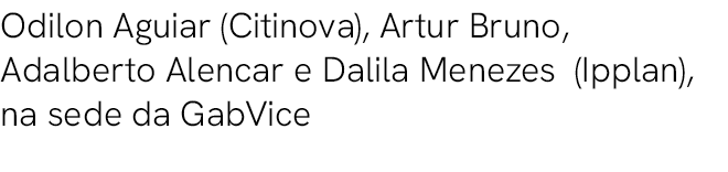 Odilon Aguiar (Citinova), Artur Bruno, Adalberto Alencar e Dalila Menezes (Ipplan), na sede da GabVice 