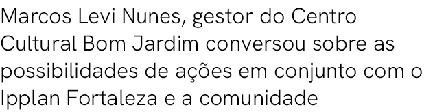 Marcos Levi Nunes, gestor do Centro Cultural Bom Jardim conversou sobre as possibilidades de a es em conjunto com o ...