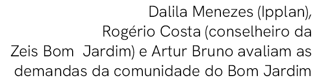  Dalila Menezes (Ipplan), Rog rio Costa (conselheiro da Zeis Bom Jardim) e Artur Bruno avaliam as demandas da comunid...