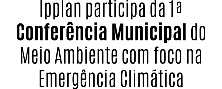 Ipplan participa da 1ª Confer ncia Municipal do Meio Ambiente com foco na Emerg ncia Clim tica
