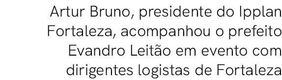  Artur Bruno, presidente do Ipplan Fortaleza, acompanhou o prefeito Evandro Leit o em evento com dirigentes logistas ...