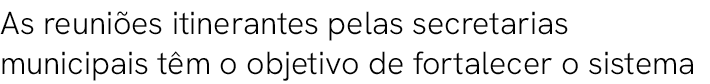 As reuni es itinerantes pelas secretarias municipais t m o objetivo de fortalecer o sistema 