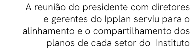 A reuni o do presidente com diretores e gerentes do Ipplan serviu para o alinhamento e o compartilhamento dos planos ...