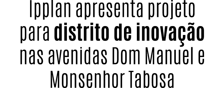 Ipplan apresenta projeto para distrito de inova o nas avenidas Dom Manuel e Monsenhor Tabosa