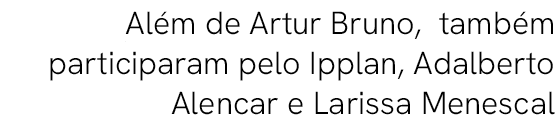 Al m de Artur Bruno, tamb m participaram pelo Ipplan, Adalberto Alencar e Larissa Menescal 