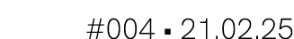 #004 • 21.02.25